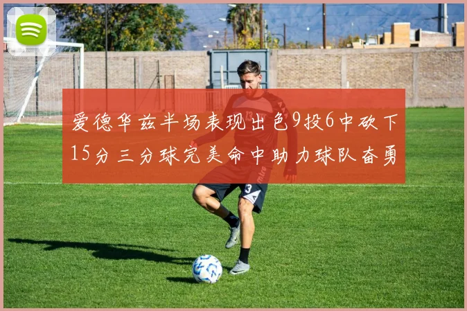 爱德华兹半场表现出色9投6中砍下15分三分球完美命中助力球队奋勇争先