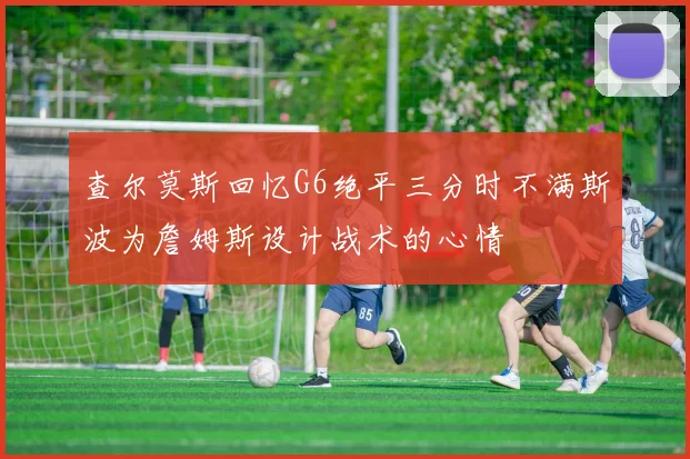 查尔莫斯回忆G6绝平三分时不满斯波为詹姆斯设计战术的心情