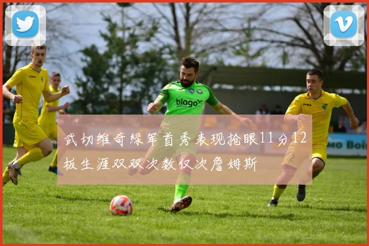 武切维奇绿军首秀表现抢眼11分12板生涯双双次数仅次詹姆斯