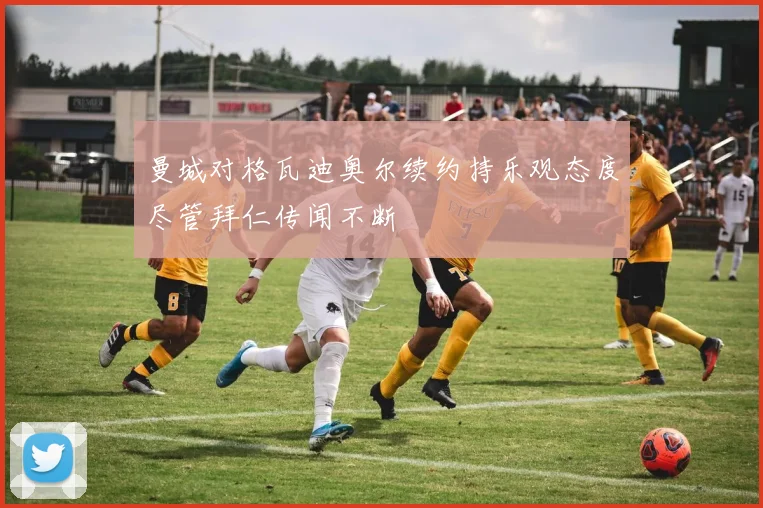 曼城对格瓦迪奥尔续约持乐观态度尽管拜仁传闻不断