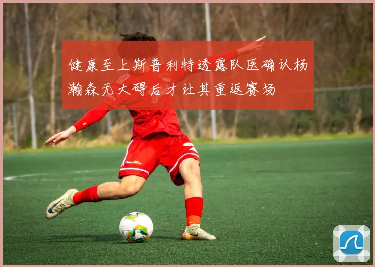 健康至上斯普利特透露队医确认杨瀚森无大碍后才让其重返赛场