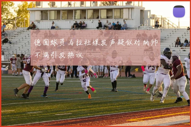 德国球员马拉社媒发声疑似对纳帅不满引发热议