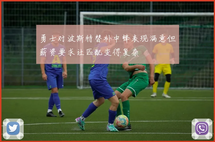 勇士对波斯特替补中锋表现满意但薪资要求让匹配变得复杂