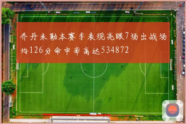 乔丹米勒本赛季表现亮眼7场出战场均126分命中率高达534872