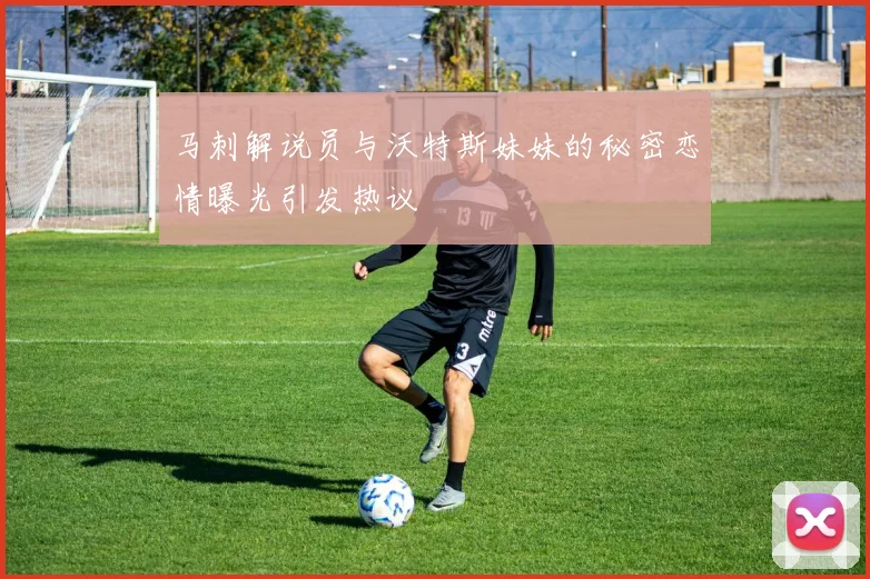 马刺解说员与沃特斯妹妹的秘密恋情曝光引发热议