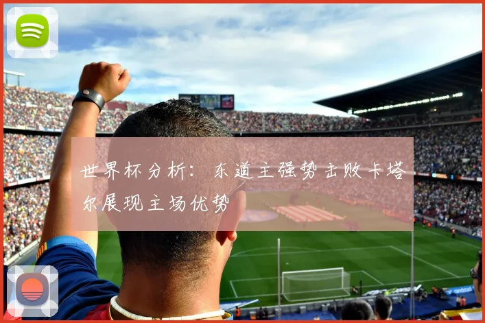 世界杯分析：东道主强势击败卡塔尔展现主场优势