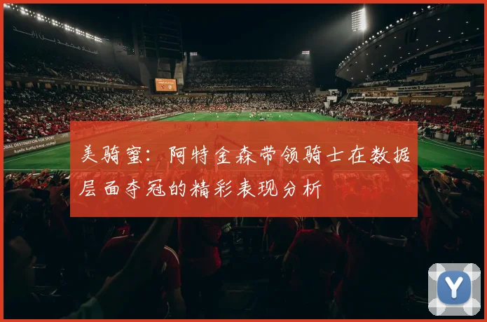 美骑蜜：阿特金森带领骑士在数据层面夺冠的精彩表现分析