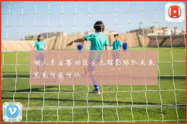 湖人季后赛功臣全无踪影球队未来究竟何去何从