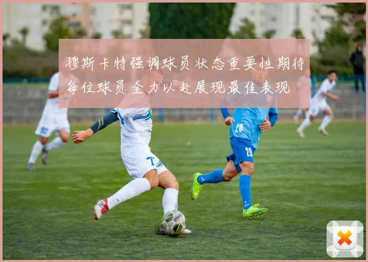 穆斯卡特强调球员状态重要性期待每位球员全力以赴展现最佳表现