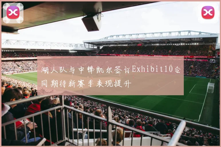 湖人队与中锋凯尔签订Exhibit10合同期待新赛季表现提升