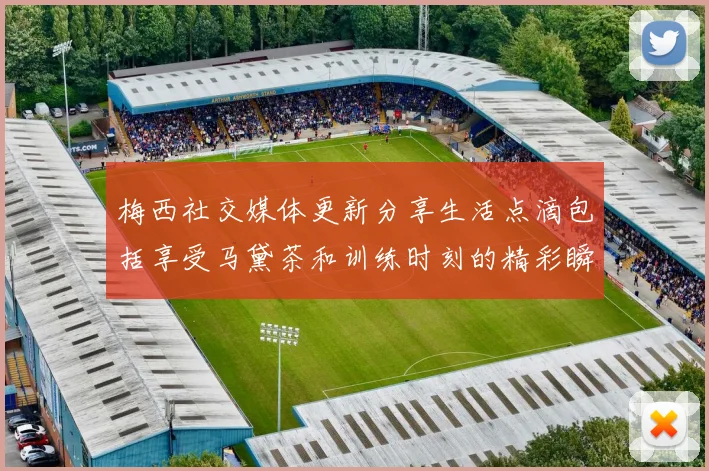 梅西社交媒体更新分享生活点滴包括享受马黛茶和训练时刻的精彩瞬间