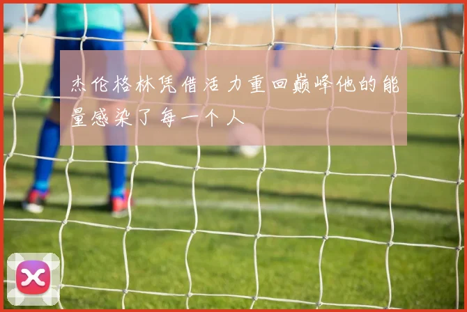 杰伦格林凭借活力重回巅峰他的能量感染了每一个人