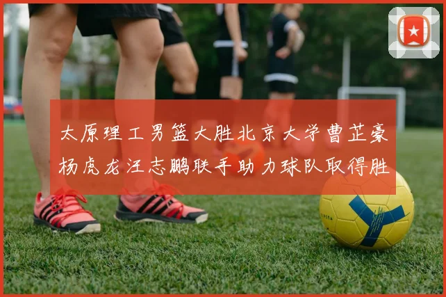 太原理工男篮大胜北京大学曹芷豪杨虎龙汪志鹏联手助力球队取得胜利