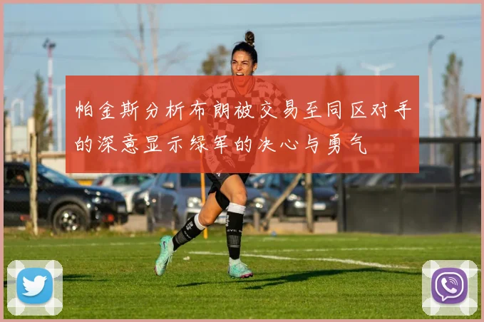 帕金斯分析布朗被交易至同区对手的深意显示绿军的决心与勇气