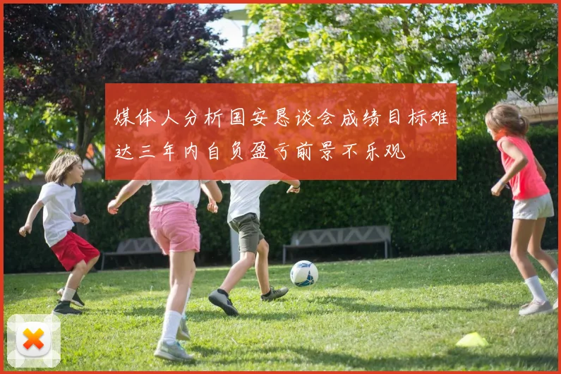 媒体人分析国安恳谈会成绩目标难达三年内自负盈亏前景不乐观