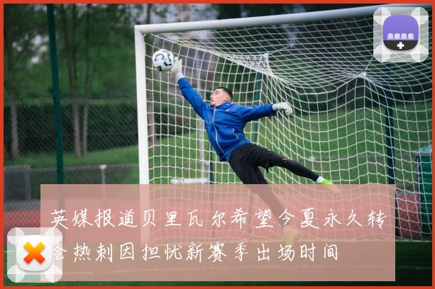 英媒报道贝里瓦尔希望今夏永久转会热刺因担忧新赛季出场时间