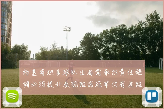 约基奇坦言球队出局需承担责任强调必须提升表现距离冠军仍有差距