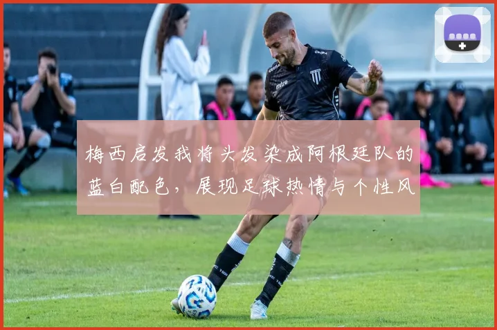 梅西启发我将头发染成阿根廷队的蓝白配色，展现足球热情与个性风采