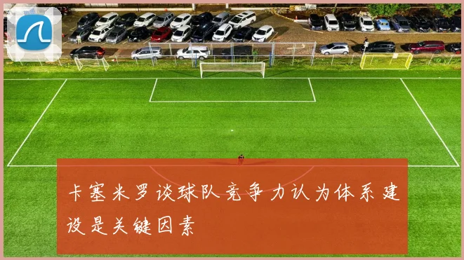 卡塞米罗谈球队竞争力认为体系建设是关键因素