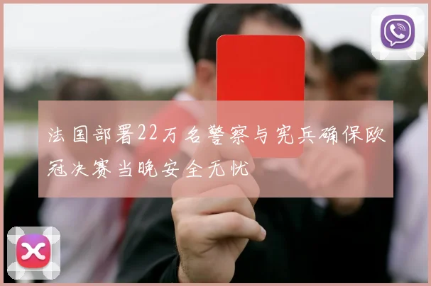 法国部署22万名警察与宪兵确保欧冠决赛当晚安全无忧