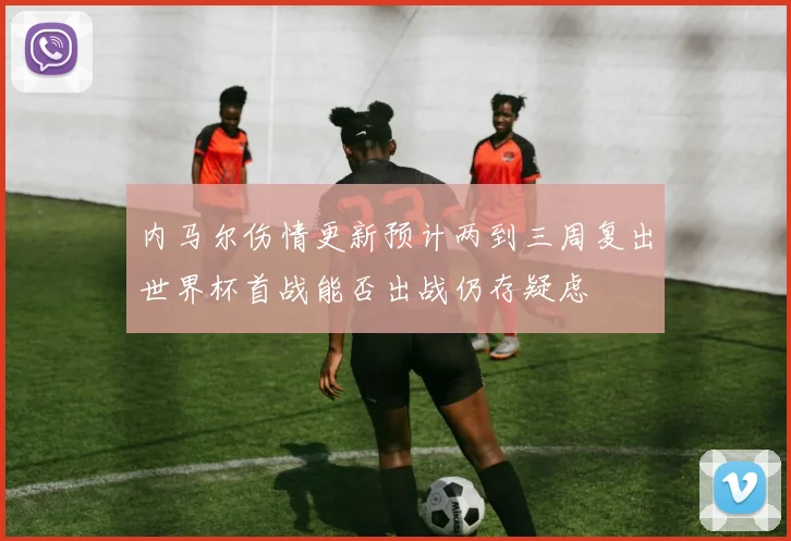 内马尔伤情更新预计两到三周复出世界杯首战能否出战仍存疑虑