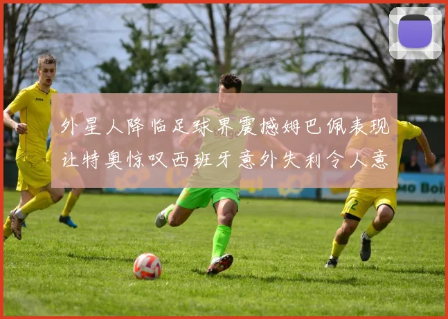 外星人降临足球界震撼姆巴佩表现让特奥惊叹西班牙意外失利令人意外