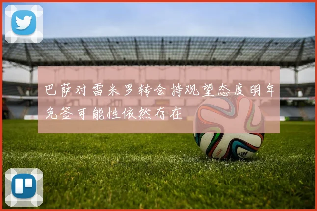 巴萨对雷米罗转会持观望态度明年免签可能性依然存在