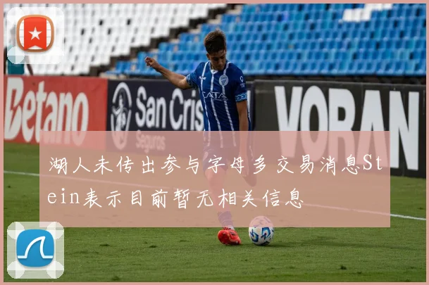 湖人未传出参与字母多交易消息Stein表示目前暂无相关信息